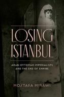 Losing Istanbul: Arab-Ottoman Imperialists and the End of Empire di Mostafa Minawi edito da STANFORD UNIV PR