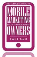The Complete Guide to Mobile Marketing Success for Business Owners di Fadi Tawil edito da Createspace