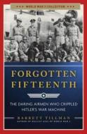 Forgotten Fifteenth: The Daring Airmen Who Crippled Hitler's War Machine di Barrett Tillman edito da REGNERY PUB INC