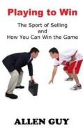 Playing to Win: The Sport of Selling and How You Can Win the Game di Allen Guy edito da Sartoris Literary Group