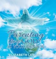 Parenting Using God as Your Mentor di Elizabeth Len Wai edito da MainSpring Books