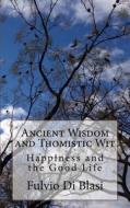 Ancient Wisdom and Thomistic Wit: Happiness and the Good Life di Fulvio Di Blasi edito da Createspace Independent Publishing Platform