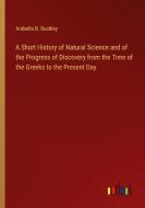 A Short History of Natural Science and of the Progress of Discovery from the Time of the Greeks to the Present Day di Arabella B. Buckley edito da Outlook Verlag