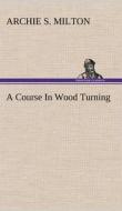A Course In Wood Turning di Archie S. Milton edito da TREDITION CLASSICS
