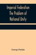 Imperial Federation The Problem of National Unity di George Parkin edito da Alpha Editions