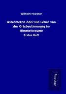 Astrometrie oder Die Lehre von der Ortsbestimmung im Himmelsraume di Wilhelm Foerster edito da TP Verone Publishing