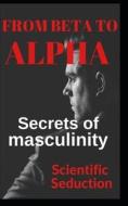 From Beta To Alpha Secrets Of Masculinity di Seduction Scientific Seduction edito da Independently Published