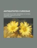 Antiquitates Curiosae; The Etymology Of Many Remarkable Old Sayings, Proverbs, di Joseph Taylor edito da General Books Llc
