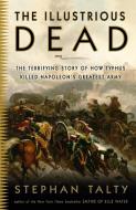 The Illustrious Dead: The Terrifying Story of How Typhus Killed Napoleon's Greatest Army di Stephan Talty edito da THREE RIVERS PR