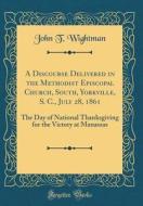 A Discourse Delivered in the Methodist Episcopal Church, South, Yorkville, S. C., July 28, 1861: The Day of National Thanksgiving for the Victory at M di John T. Wightman edito da Forgotten Books