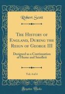 The History of England, During the Reign of George III, Vol. 4 of 4: Designed as a Continuation of Hume and Smollett (Classic Reprint) di Robert Scott edito da Forgotten Books