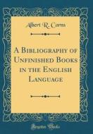 A Bibliography of Unfinished Books in the English Language (Classic Reprint) di Albert R. Corns edito da Forgotten Books