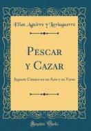 Pescar y Cazar: Juguete Cómico En Un Acto y En Verso (Classic Reprint) di Elias Aguirre y. Laviaguerre edito da Forgotten Books