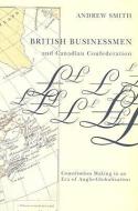 British Businessmen and Canadian Confederation di Andrew Smith edito da McGill-Queen's University Press