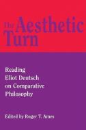 The Aesthetic Turn: Reading Eliot Deutsch on Comparative Philosophy di Roger T. Ames edito da OPEN COURT