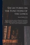Six Lectures On The Functions Of The Lungs; And Causes, Prevention, And Cure Of Pulmonary Consumption, Asthma, And Diseases Of The Heart di Fitch Samuel Sheldon Fitch edito da Legare Street Press