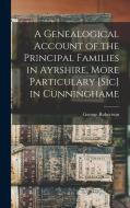A Genealogical Account of the Principal Families in Ayrshire, More Particulary [Sic] in Cunninghame di George Robertson edito da LEGARE STREET PR