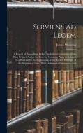 Serviens Ad Legem: A Report of Proceedings Before the Judicial Committee of the Privy Council And in the Court of Common Pleas, in Relati di James Manning edito da LEGARE STREET PR