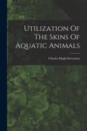 Utilization Of The Skins Of Aquatic Animals di Charles Hugh Stevenson edito da LEGARE STREET PR