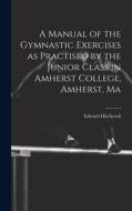 A Manual of the Gymnastic Exercises as Practised by the Junior Class in Amherst College, Amherst, Ma di Edward Hitchcock edito da LEGARE STREET PR