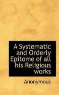 A Systematic And Orderly Epitome Of All His Religious Works di Anonymous edito da Bibliolife