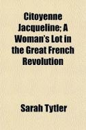 Citoyenne Jacqueline; A Woman's Lot In The Great French Revolution di Sarah Tytler edito da General Books Llc
