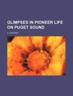 Glimpses In Pioneer Life On Puget Sound di A. Atwood edito da General Books Llc