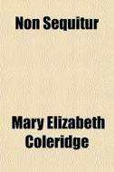 Non Sequitur di Mary Elizabeth Coleridge edito da General Books