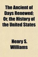 The Ancient Of Days Renewed; Or, The His di Henry S. Williams edito da General Books