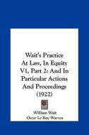Wait's Practice at Law, in Equity V1, Part 2: And in Particular Actions and Proceedings (1922) di William Wait, Oscar Le Roy Warren edito da Kessinger Publishing