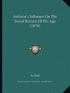Addison's Influence on the Social Reform of His Age (1876) di A. Paul edito da Kessinger Publishing