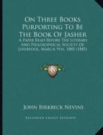 On Three Books Purporting to Be the Book of Jasher: A Paper Read Before the Literary and Philosophical Society of Liverpool, March 9th, 1885 (1885) di John Birkbeck Nevins edito da Kessinger Publishing