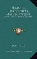 Histoire Des Sciences Mathematiques: Dans La Suisse Francaise (1901) di Louis Isely edito da Kessinger Publishing