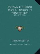 Johann Heinrich Waser, Diakon in Winterthur: 1713-1777 (1898) di Theodor Vetter edito da Kessinger Publishing