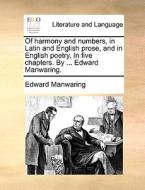 Of Harmony And Numbers, In Latin And English Prose, And In English Poetry. In Five Chapters. By ... Edward Manwaring. di Edward Manwaring edito da Gale Ecco, Print Editions