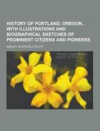 History Of Portland, Oregon, With Illustrations And Biographical Sketches Of Prominent Citizens And Pioneers di Harvey Whitefield Scott edito da Theclassics.us