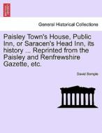 Paisley Town's House, Public Inn, or Saracen's Head Inn, its history ... Reprinted from the Paisley and Renfrewshire Gaz di David Semple edito da British Library, Historical Print Editions