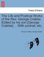 The Life And Poetical Works Of The Rev. George Crabbe. Edited By His Son [george Crabbe] ... With Portrait, Etc. di George Crabbe edito da British Library, Historical Print Editions