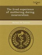 The Lived Experience Of Mothering During Incarceration. di Raquel M Sancho Solis, Barbara M Jackson edito da Proquest, Umi Dissertation Publishing