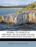 Works. To Which Is Prefixed, An Account Of His Life And Writings Volume 12 di William Robertson edito da Nabu Press