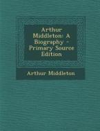 Arthur Middleton: A Biography di Arthur Middleton edito da Nabu Press