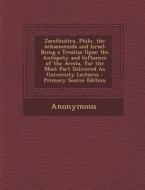Zarathu Tra, Philo, the Achaemenids and Israel: Being a Treatise Upon the Antiquity and Influence of the Avesta, for the Most Part Delivered as Univer di Anonymous edito da Nabu Press