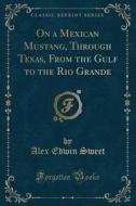 On A Mexican Mustang, Through Texas, From The Gulf To The Rio Grande (classic Reprint) di Alex Edwin Sweet edito da Forgotten Books