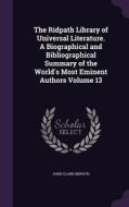 The Ridpath Library Of Universal Literature. A Biographical And Bibliographical Summary Of The World's Most Eminent Authors Volume 13 di John Clark Ridpath edito da Palala Press
