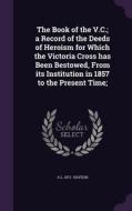 The Book Of The V.c.; A Record Of The Deeds Of Heroism For Which The Victoria Cross Has Been Bestowed, From Its Institution In 1857 To The Present Tim di A L 1872- Haydon edito da Palala Press