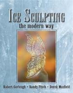 Ice Sculpting the Modern Way di Robert Garlough, Randy Finch, Derek Maxfield edito da DELMAR