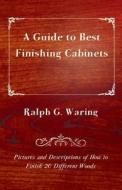 A Guide to Best Finishing Cabinets - Pictures and Descriptions of How to Finish 20 Different Woods di Ralph G. Waring edito da Deutsch Press