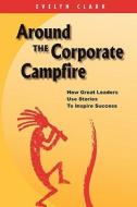 Around the Corporate Campfire: How Great Leaders Use Stories to Inspire Success di Evelyn Clark edito da Createspace