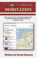 Google Places Domination: Get Your Local Business Ranked at the Top of Google Places and Start Dominating Your Competition. di David Cisneros edito da Createspace