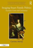 Imaging Stuart Family Politics di Catriona Murray edito da Taylor & Francis Ltd